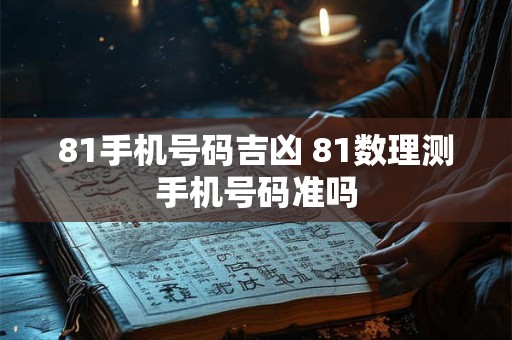 81手机号码吉凶 81数理测手机号码准吗 81手机号码吉凶 81数理测手机号码准吗