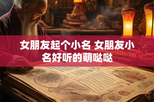 女朋友起个小名 女朋友小名好听的萌哒哒