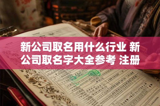 新公司取名用什么行业 新公司取名字大全参考 注册公司名称大全