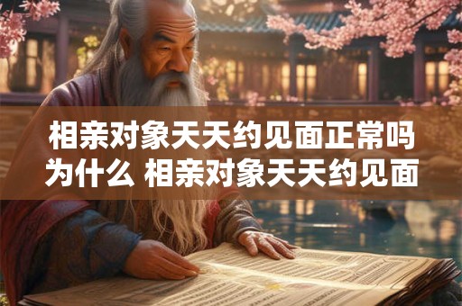 相亲对象天天约见面正常吗为什么 相亲对象天天约见面正常吗为什么还要见面