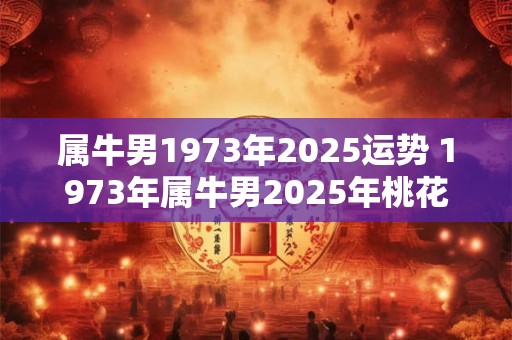 属牛男1973年2025运势 1973年属牛男2025年桃花运