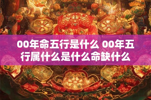 00年命五行是什么 00年五行属什么是什么命缺什么
