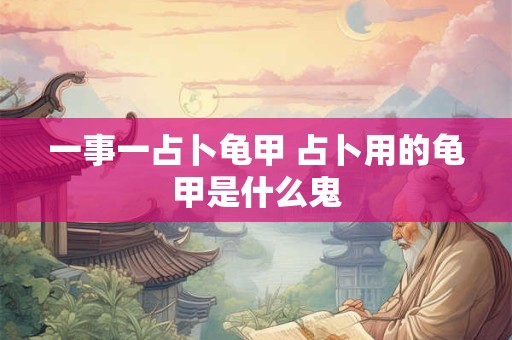 一事一占卜龟甲 占卜用的龟甲是什么鬼