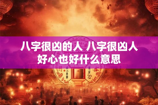 详细阅读:八字很凶的人 八字很凶人好心也好什么意思 八字很凶的人 八字很凶人好心也好什么意思