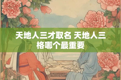 天地人三才取名 天地人三格哪个最重要