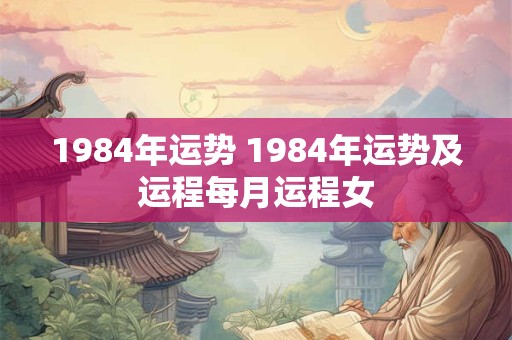 1984年运势 1984年运势及运程每月运程女 1984年运势 1984年运势及运程每月运程女