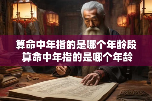 算命中年指的是哪个年龄段 算命中年指的是哪个年龄段的人