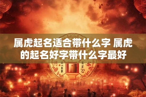 属虎起名适合带什么字 属虎的起名好字带什么字最好
