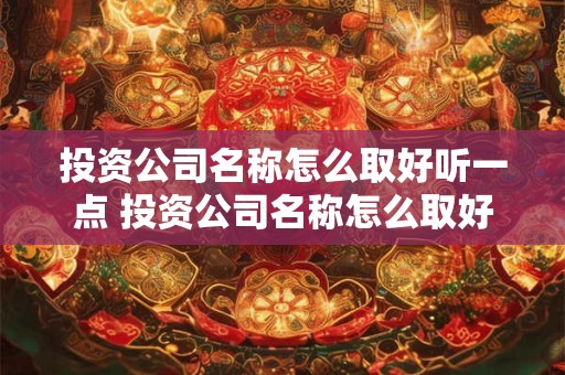 投资公司名称怎么取好听一点 投资公司名称怎么取好听一点的名字