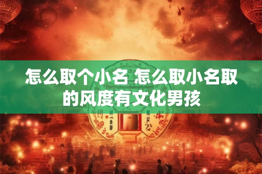 怎么取个小名 怎么取小名取的风度有文化男孩