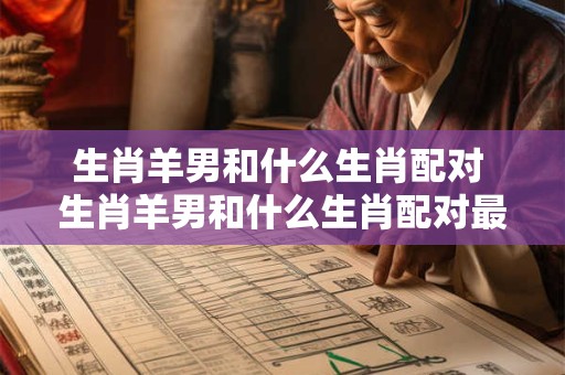 生肖羊男和什么生肖配对 生肖羊男和什么生肖配对最佳