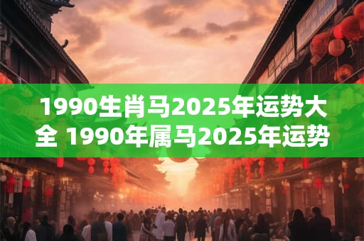 1990生肖马2025年运势大全 1990年属马2025年运势及运程详解