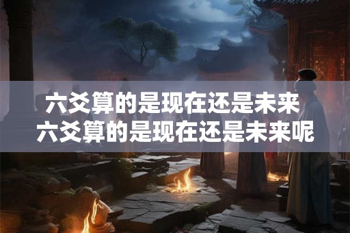 六爻算的是现在还是未来 六爻算的是现在还是未来呢