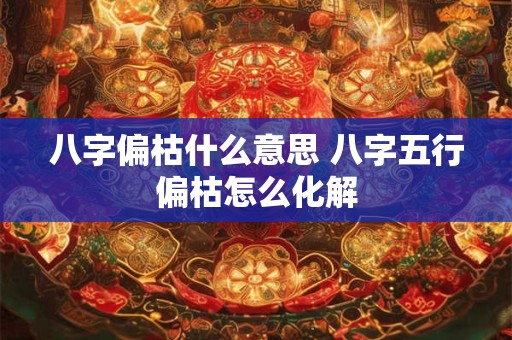 八字偏枯什么意思 八字五行偏枯怎么化解