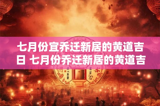 七月份宜乔迁新居的黄道吉日 七月份乔迁新居的黄道吉日2025年