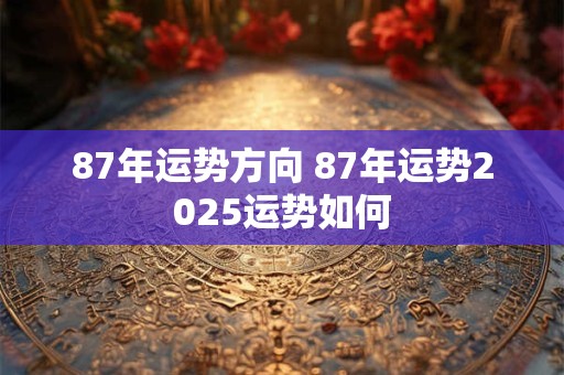 87年运势方向 87年运势2025运势如何