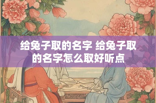给兔子取的名字 给兔子取的名字怎么取好听点