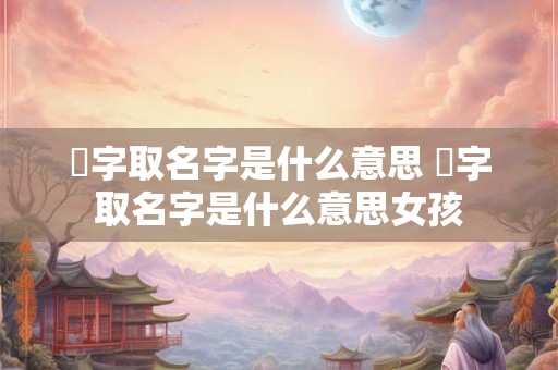 煃字取名字是什么意思 煃字取名字是什么意思女孩