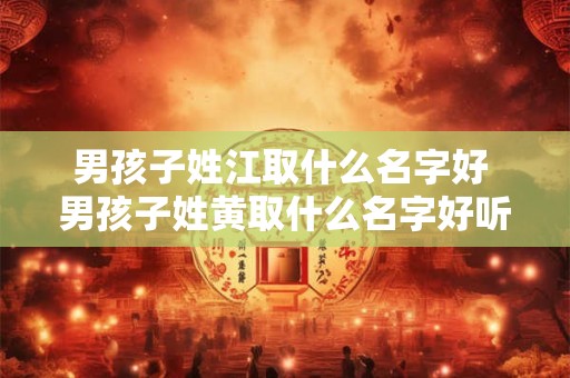 男孩子姓江取什么名字好 男孩子姓黄取什么名字好听又独特