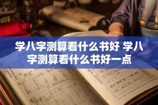 学八字测算看什么书好 学八字测算看什么书好一点