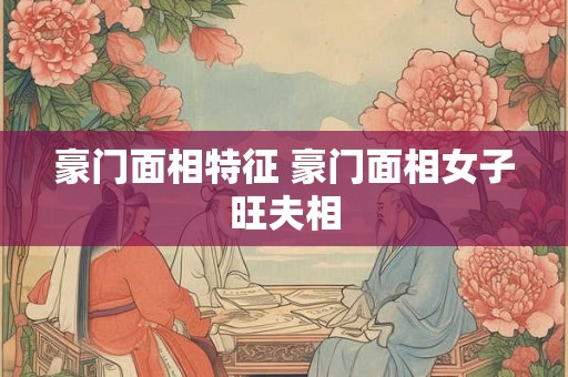 豪门面相特征 豪门面相女子旺夫相