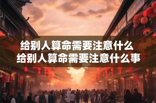 给别人算命需要注意什么 给别人算命需要注意什么事项