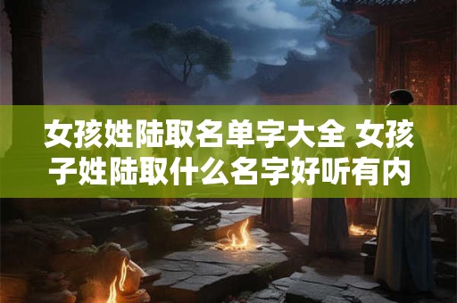 女孩姓陆取名单字大全 女孩子姓陆取什么名字好听有内涵