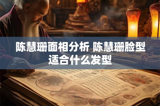 陈慧珊面相分析 陈慧珊脸型适合什么发型