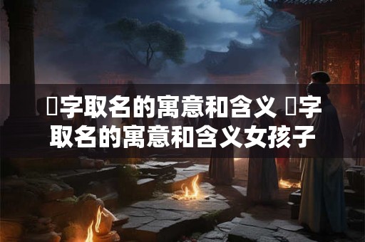 渘字取名的寓意和含义 渘字取名的寓意和含义女孩子