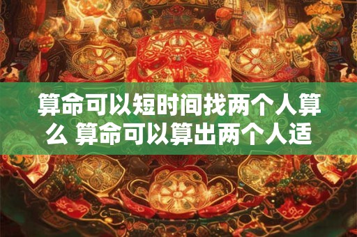 算命可以短时间找两个人算么 算命可以算出两个人适不适合结婚吗