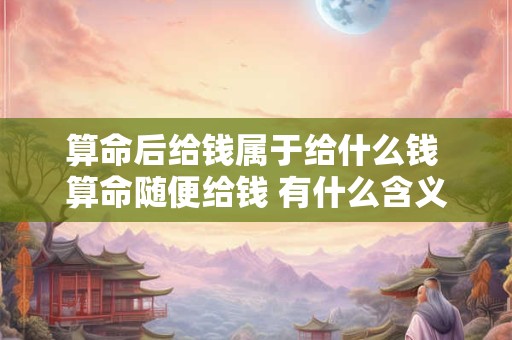算命后给钱属于给什么钱 算命随便给钱 有什么含义吗