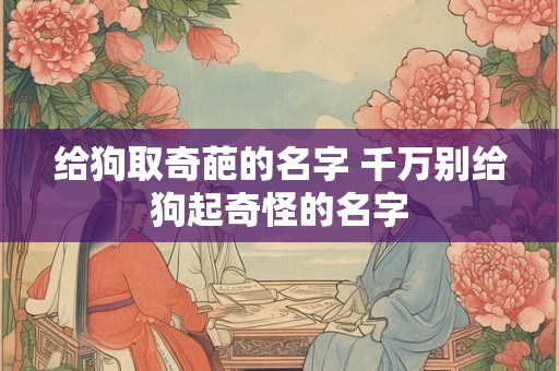 给狗取奇葩的名字 千万别给狗起奇怪的名字