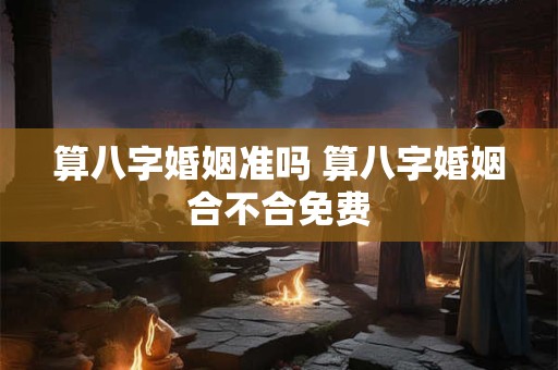 算八字婚姻准吗 算八字婚姻合不合免费