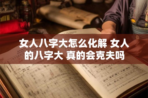 女人八字大怎么化解 女人的八字大 真的会克夫吗