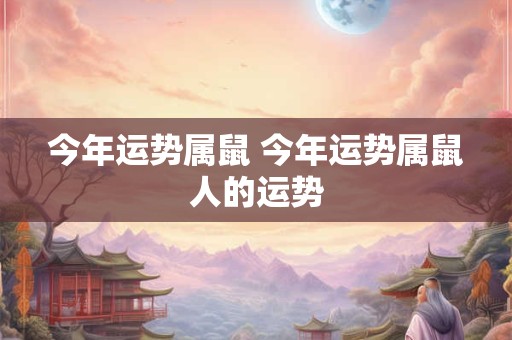 今年运势属鼠 今年运势属鼠人的运势