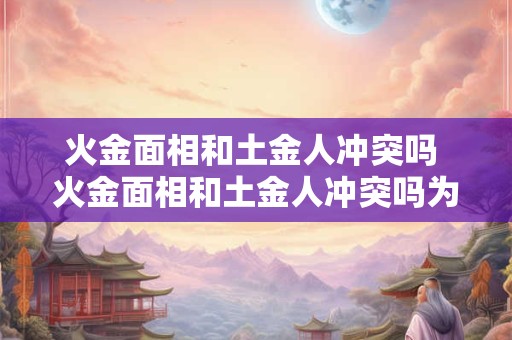 火金面相和土金人冲突吗 火金面相和土金人冲突吗为什么