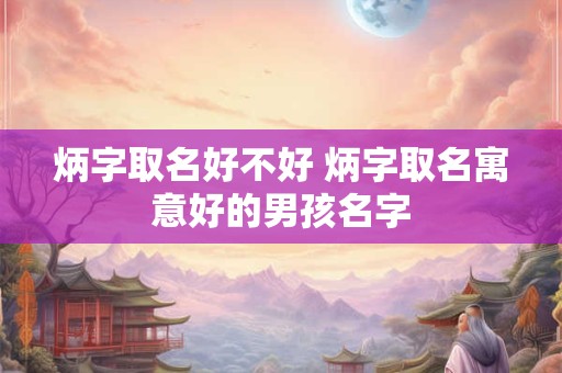 炳字取名好不好 炳字取名寓意好的男孩名字