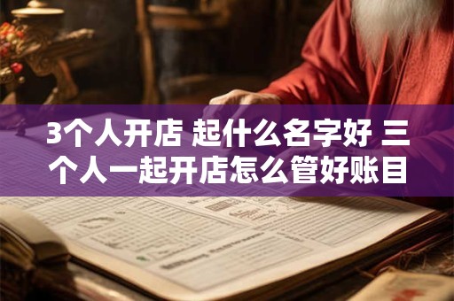 3个人开店 起什么名字好 三个人一起开店怎么管好账目