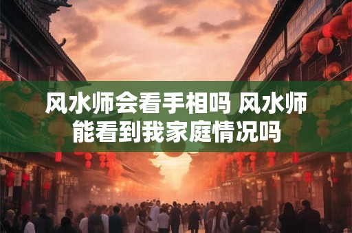 风水师会看手相吗 风水师能看到我家庭情况吗