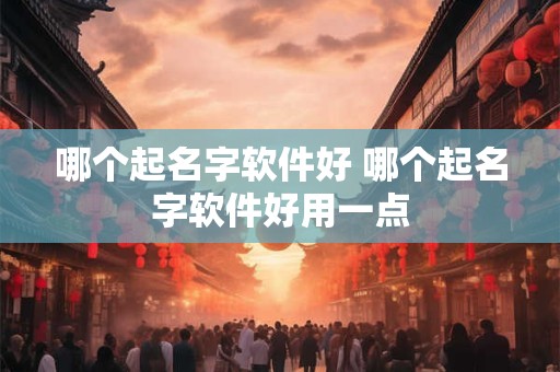 哪个起名字软件好 哪个起名字软件好用一点