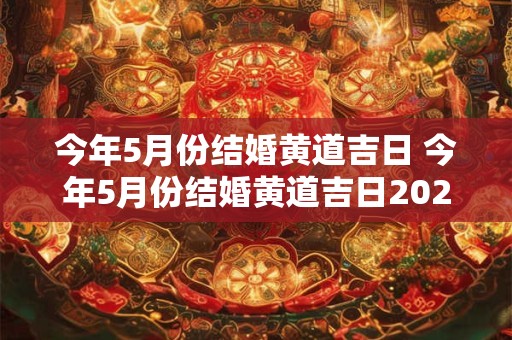 详细阅读:今年5月份结婚黄道吉日 今年5月份结婚黄道吉日2025年 今年5月份结婚黄道吉日 今年5月份结婚黄道吉日2025年