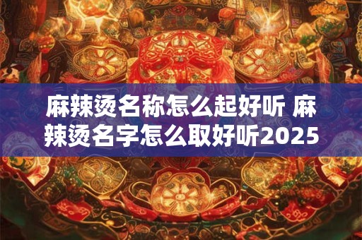 麻辣烫名称怎么起好听 麻辣烫名字怎么取好听2026