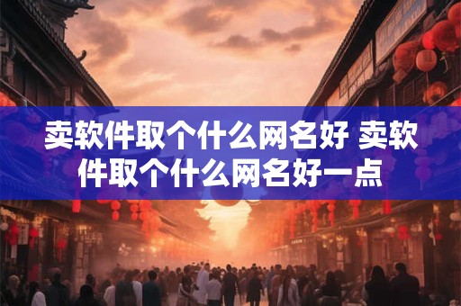 卖软件取个什么网名好 卖软件取个什么网名好一点