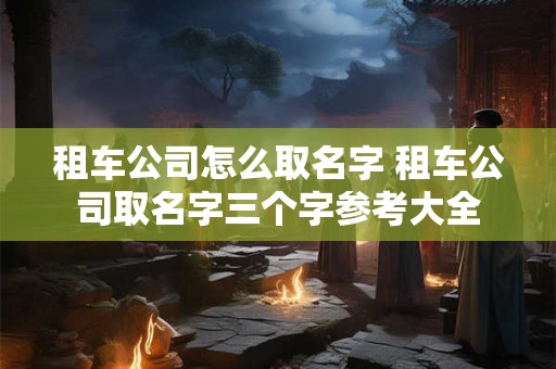 详细阅读:租车公司怎么取名字 租车公司取名字三个字参考大全 租车公司怎么取名字 租车公司取名字三个字参考大全