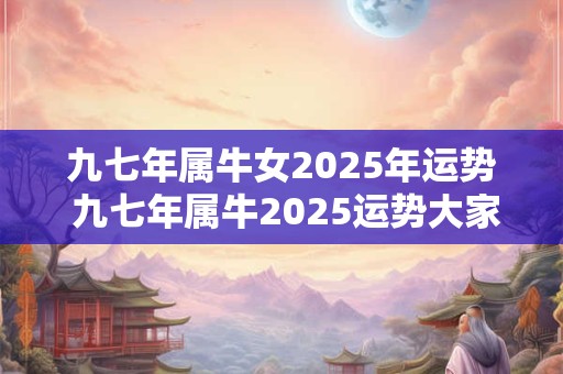 九七年属牛女2025年运势 九七年属牛2025运势大家找算命网 九七年属牛女2025年运势 九七年属牛2025运势大家找算命网