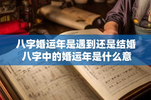 八字婚运年是遇到还是结婚 八字中的婚运年是什么意思 八字婚运年是遇到还是结婚 八字中的婚运年是什么意思