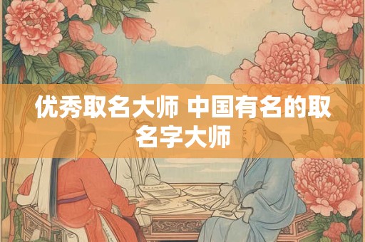 优秀取名大师 中国有名的取名字大师 优秀取名大师 中国有名的取名字大师