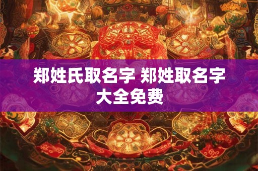 郑姓氏取名字 郑姓取名字大全免费