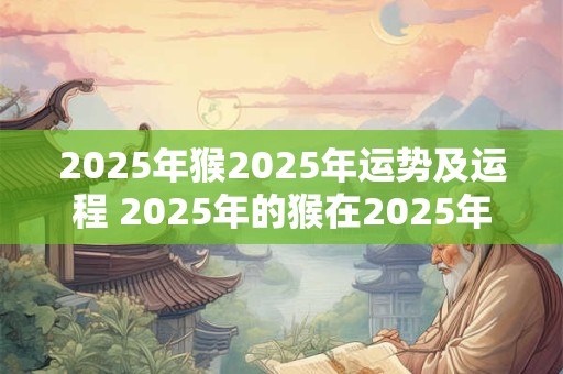 2026年猴2026年运势及运程 2026年的猴在2026年的运势怎么样