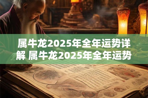 属牛龙2025年全年运势详解 属牛龙2025年全年运势详解女性